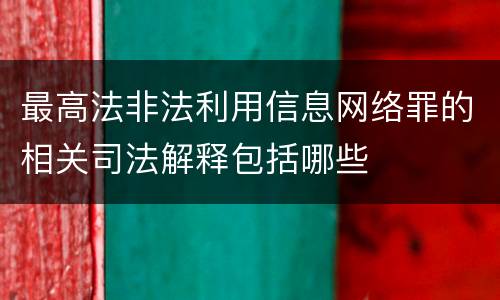 最高法非法利用信息网络罪的相关司法解释包括哪些