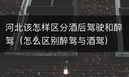 河北该怎样区分酒后驾驶和醉驾（怎么区别醉驾与酒驾）