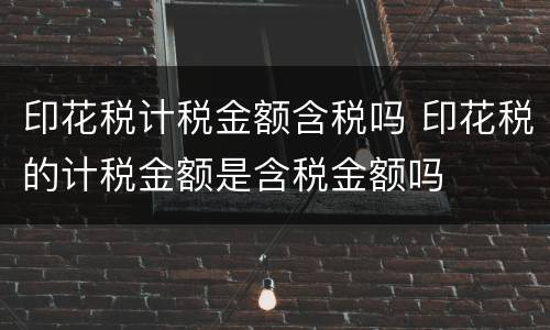 印花税计税金额含税吗 印花税的计税金额是含税金额吗