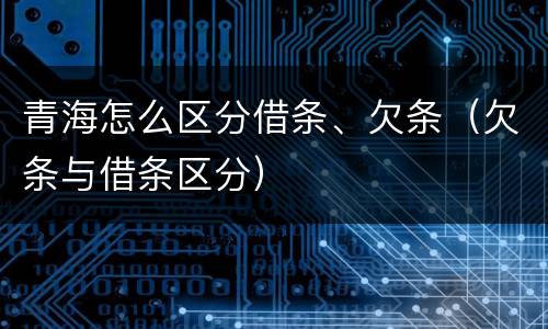 青海怎么区分借条、欠条（欠条与借条区分）