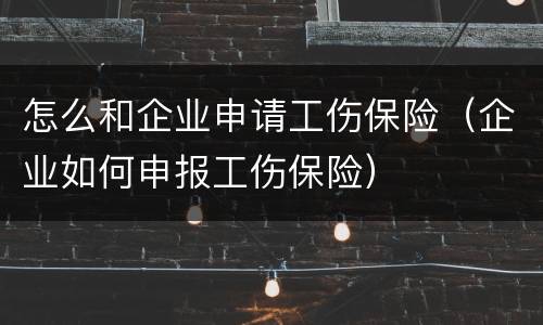 怎么和企业申请工伤保险（企业如何申报工伤保险）