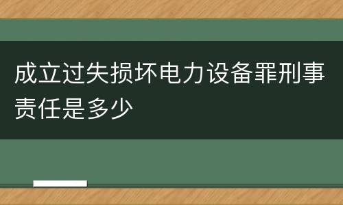 成立过失损坏电力设备罪刑事责任是多少