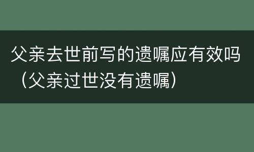 父亲去世前写的遗嘱应有效吗（父亲过世没有遗嘱）