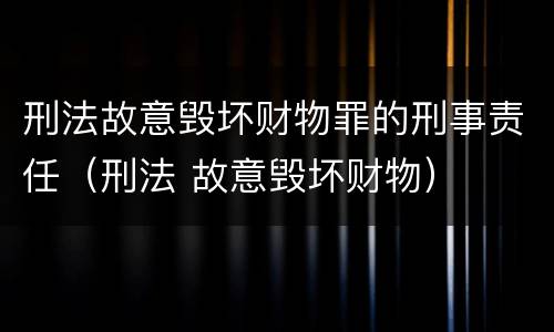 刑法故意毁坏财物罪的刑事责任（刑法 故意毁坏财物）