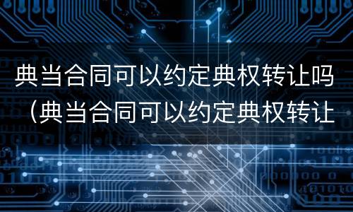 典当合同可以约定典权转让吗（典当合同可以约定典权转让吗）