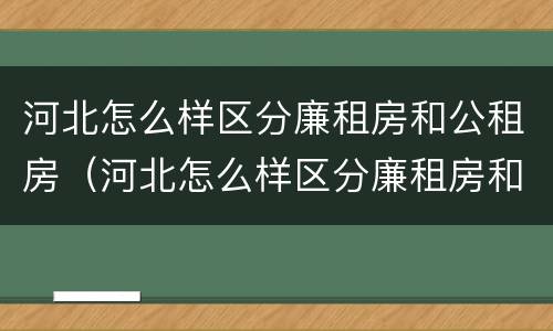 河北怎么样区分廉租房和公租房（河北怎么样区分廉租房和公租房呢）