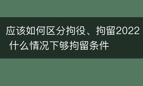 应该如何区分拘役、拘留2022 什么情况下够拘留条件