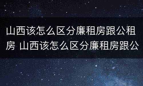 山西该怎么区分廉租房跟公租房 山西该怎么区分廉租房跟公租房呢