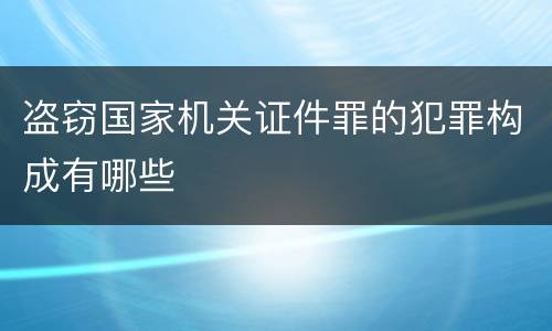 盗窃国家机关证件罪的犯罪构成有哪些