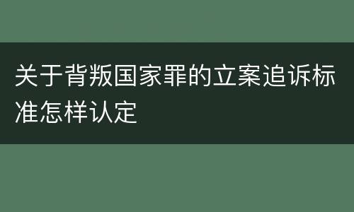 关于背叛国家罪的立案追诉标准怎样认定