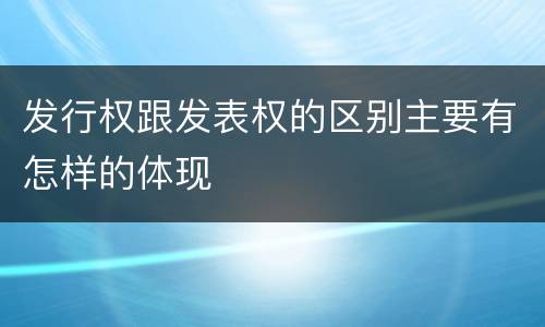 发行权跟发表权的区别主要有怎样的体现