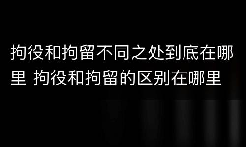 拘役和拘留不同之处到底在哪里 拘役和拘留的区别在哪里