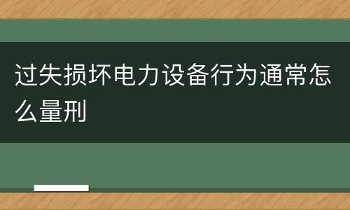 过失损坏电力设备行为通常怎么量刑
