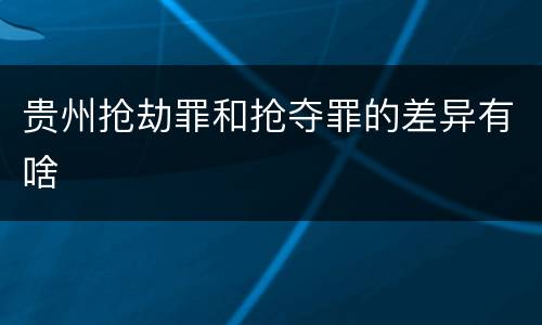 贵州抢劫罪和抢夺罪的差异有啥