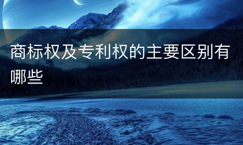 商标权及专利权的主要区别有哪些