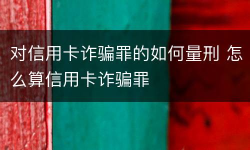 对信用卡诈骗罪的如何量刑 怎么算信用卡诈骗罪