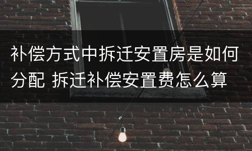 补偿方式中拆迁安置房是如何分配 拆迁补偿安置费怎么算