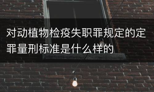 对动植物检疫失职罪规定的定罪量刑标准是什么样的
