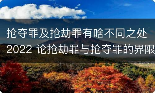 抢夺罪及抢劫罪有啥不同之处2022 论抢劫罪与抢夺罪的界限