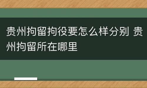 贵州拘留拘役要怎么样分别 贵州拘留所在哪里