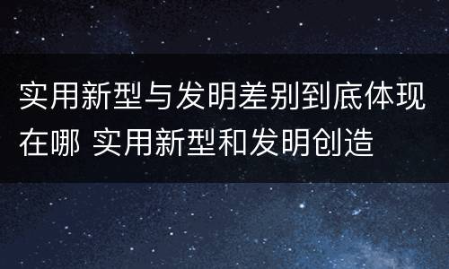 实用新型与发明差别到底体现在哪 实用新型和发明创造