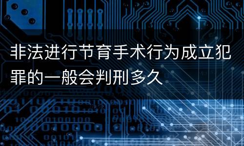 非法进行节育手术行为成立犯罪的一般会判刑多久