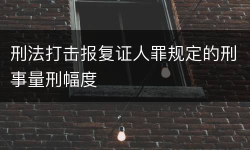 刑法打击报复证人罪规定的刑事量刑幅度