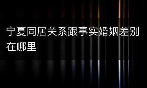 宁夏同居关系跟事实婚姻差别在哪里