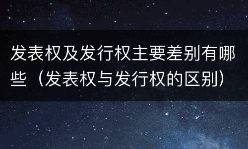 发表权及发行权主要差别有哪些（发表权与发行权的区别）