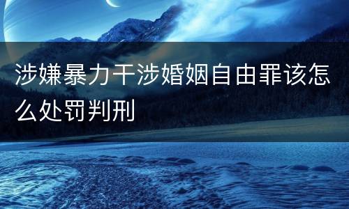 涉嫌暴力干涉婚姻自由罪该怎么处罚判刑