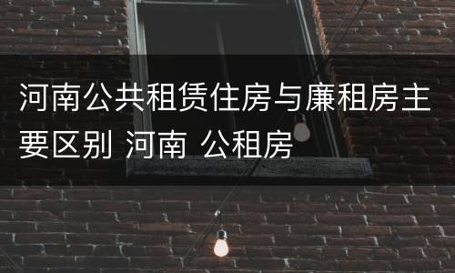 河南公共租赁住房与廉租房主要区别 河南 公租房