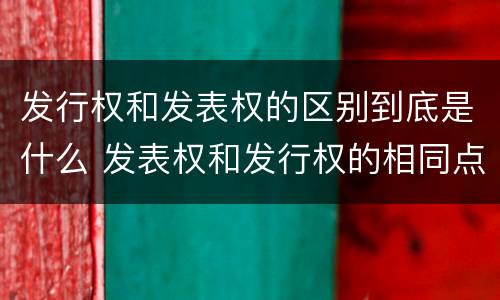 发行权和发表权的区别到底是什么 发表权和发行权的相同点