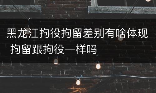 黑龙江拘役拘留差别有啥体现 拘留跟拘役一样吗