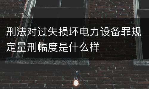 刑法对过失损坏电力设备罪规定量刑幅度是什么样