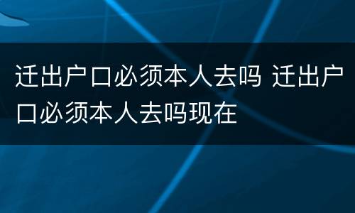 迁出户口必须本人去吗 迁出户口必须本人去吗现在