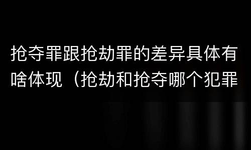 抢夺罪跟抢劫罪的差异具体有啥体现（抢劫和抢夺哪个犯罪性质严重）