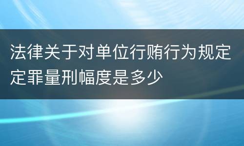 法律关于对单位行贿行为规定定罪量刑幅度是多少
