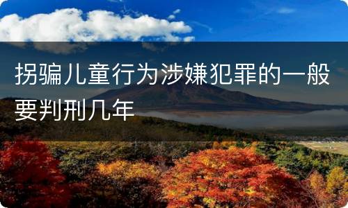 拐骗儿童行为涉嫌犯罪的一般要判刑几年