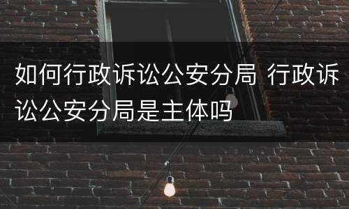 如何行政诉讼公安分局 行政诉讼公安分局是主体吗