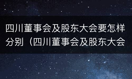 四川董事会及股东大会要怎样分别（四川董事会及股东大会要怎样分别召开）