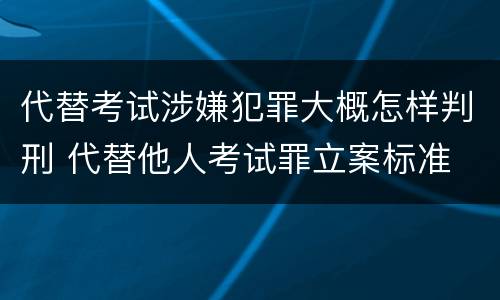 代替考试涉嫌犯罪大概怎样判刑 代替他人考试罪立案标准