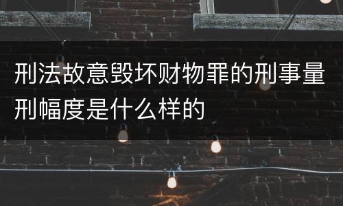 刑法故意毁坏财物罪的刑事量刑幅度是什么样的