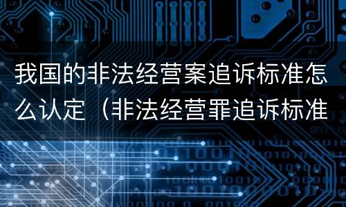 我国的非法经营案追诉标准怎么认定（非法经营罪追诉标准最新）