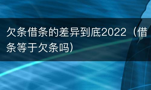 欠条借条的差异到底2022（借条等于欠条吗）
