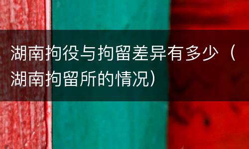 湖南拘役与拘留差异有多少（湖南拘留所的情况）