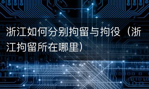 浙江如何分别拘留与拘役（浙江拘留所在哪里）