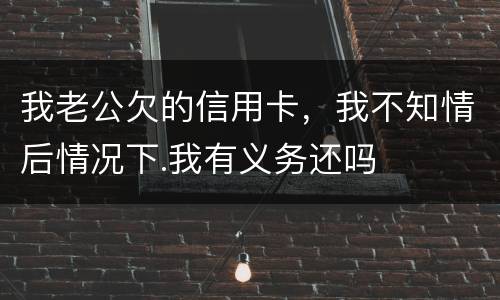 我老公欠的信用卡，我不知情后情况下.我有义务还吗