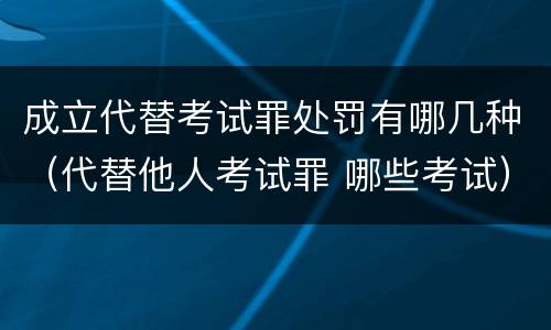 成立代替考试罪处罚有哪几种（代替他人考试罪 哪些考试）