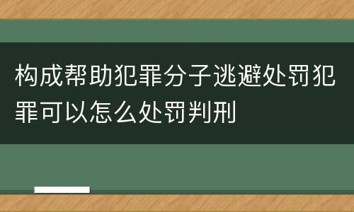 构成帮助犯罪分子逃避处罚犯罪可以怎么处罚判刑