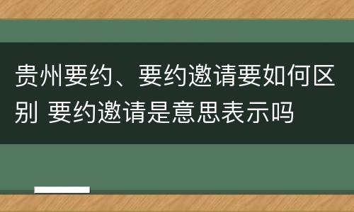 贵州要约、要约邀请要如何区别 要约邀请是意思表示吗